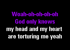 Woah-oh-oh-oh-oh
God only knows
my head and my heart
are torturing me yeah