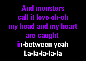 And monsters
call it love oh-oh
my head and my heart

are caught
in-hetween yeah
La-Ia-la-la-la