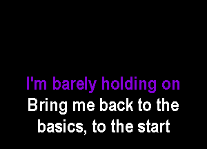 I'm barely holding on
Bring me back to the
basics, to the start