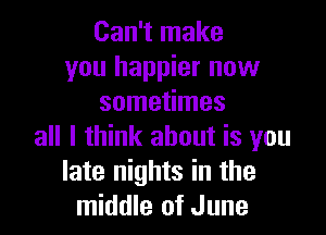 Can't make
you happier now
sometimes

all I think about is you
late nights in the
middle of June