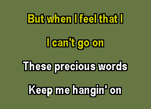 But when I feel that I
I can't go on

These precious words

Keep me hangin' on