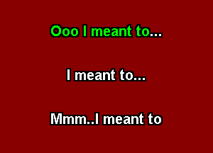 000 I meant to...

I meant to...

Mmm..l meant to