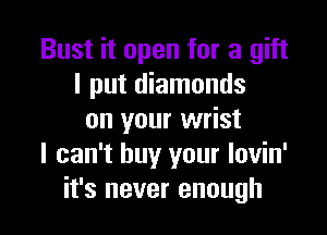 Bust it open for a gift
I put diamonds

on your wrist
I can't buy your lovin'
it's never enough