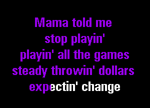 Mama told me
stop playin'
playin' all the games
steady throwin' dollars
expectin' change