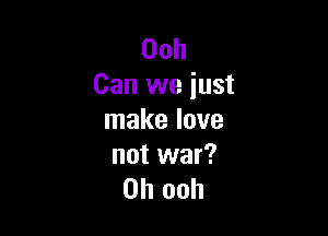 00h
Can we just

make love
not war?
on ooh