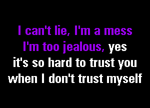 I can't lie, I'm a mess
I'm too iealous, yes
it's so hard to trust you
when I don't trust myself