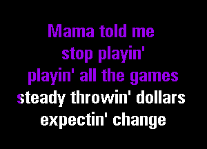 Mama told me
stop playin'
playin' all the games
steady throwin' dollars
expectin' change
