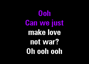 00h
Can we just

make love
not war?
on ooh ooh