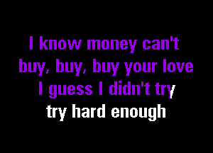 I know money can't
buy. buy, buy your love

I guess I didn't try
try hard enough