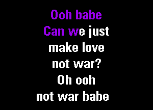 00h babe
Can we just
make love

not war?
on ooh
not war babe