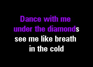 Dance with me
under the diamonds

see me like breath
in the cold