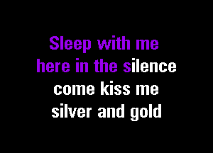 Sleep with me
here in the silence

come kiss me
silver and gold