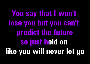 You say that I won't
lose you but you can't
predict the future
so iust hold on
like you will never let go