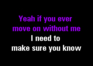 Yeah if you ever
move on without me

Ineedto
make sure you know