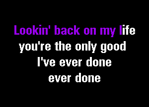 Lookin' back on my life
you're the only good

I've ever done
ever done