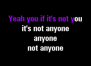 Yeah you if it's not you
it's not anyone

anyone
notanyone