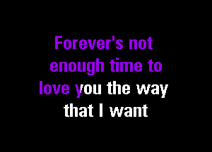 Forever's not
enough time to

love you the way
that I want