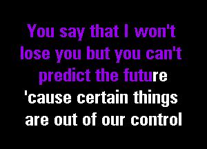 You say that I won't
lose you but you can't
predict the future
'cause certain things
are out of our control