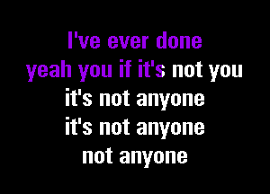 I've ever done
yeah you if it's not you
it's not anyone

it's not anyone
not anyone