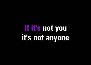 If it's not you

it's not anyone