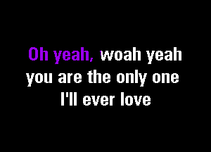 Oh yeah, woah yeah

you are the only one
I'll ever love