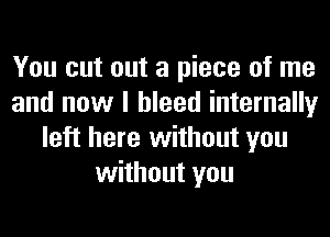 You cut out a piece of me
and now I bleed internally
left here without you
without you