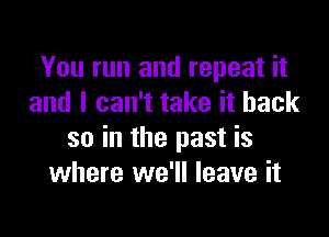 You run and repeat it
and I can't take it back

so in the past is
where we'll leave it