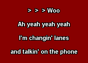 z. Woo
Ah yeah yeah yeah

Pm changin' lanes

and talkin' on the phone