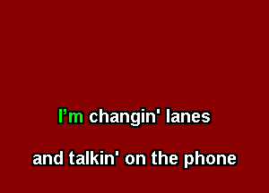 Pm changin' lanes

and talkin' on the phone