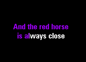 And the red horse

is always close