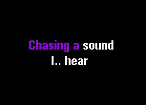 Chasing a sound

L.hear
