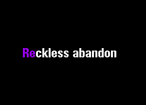 Reckless abandon