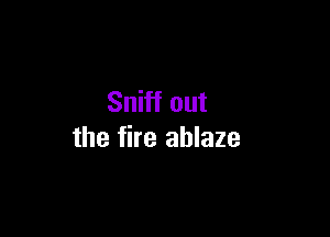 Sniff out

the fire ablaze