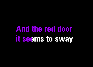 And the red door

it seems to sway