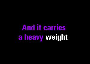 And it carries

a heavy weight