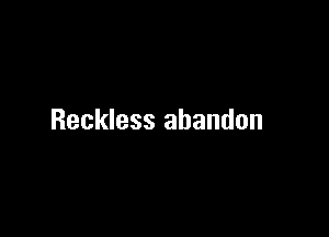 Reckless abandon