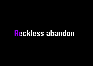 Reckless abandon