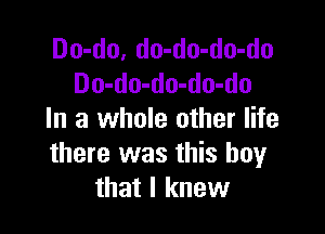 Do-do, do-do-do-do
Do-do-do-do-do

In a whole other life
there was this boyr
that I knew
