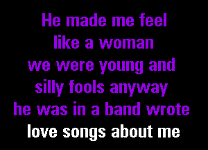 He made me feel
like a woman
we were young and
silly fools anyway
he was in a hand wrote
love songs about me