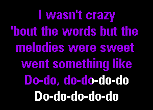 I wasn't crazy
'hout the words but the
melodies were sweet
went something like
Do-do, do-do-do-do
Do-do-do-do-do