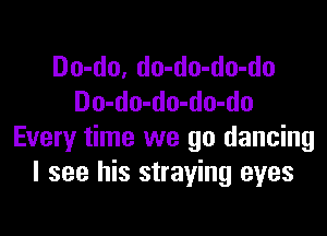 Do-do, do-do-do-do
Do-do-do-do-do

Every time we go dancing
I see his straying eyes