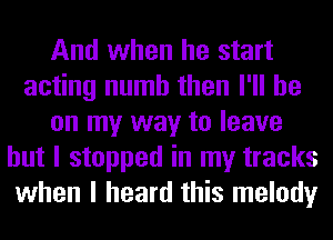 And when he start
acting numb then I'll be
on my way to leave
but I stopped in my tracks
when I heard this melody