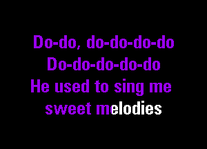 Do-do, do-do-do-do
Do-do-do-do-do

He used to sing me
sweet melodies