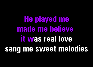 He played me
made me believe

it was real love
sang me sweet melodies