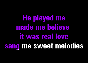 He played me
made me believe

it was real love
sang me sweet melodies