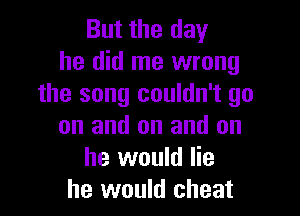 But the day
he did me wrong
the song couldn't go

on and on and on
he would he
he would cheat