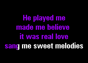 He played me
made me believe

it was real love
sang me sweet melodies