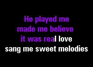 He played me
made me believe

it was real love
sang me sweet melodies