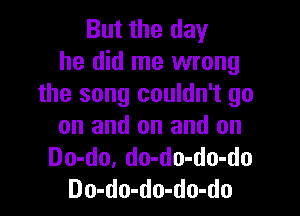 But the day
he did me wrong
the song couldn't go

on and on and on
Do-do, do-do-do-do
Do-do-do-do-do