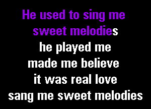 He used to sing me
sweet melodies
he played me
made me believe
it was real love
sang me sweet melodies